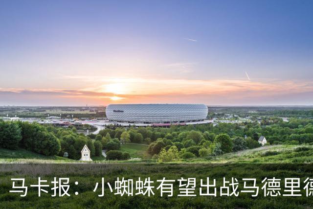马卡报：小蜘蛛有望出战马德里德比，但踢满全场已经被明确排除